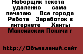 Наборщик текста  (удаленно ) - сама печатаю  - Все города Работа » Заработок в интернете   . Ханты-Мансийский,Покачи г.